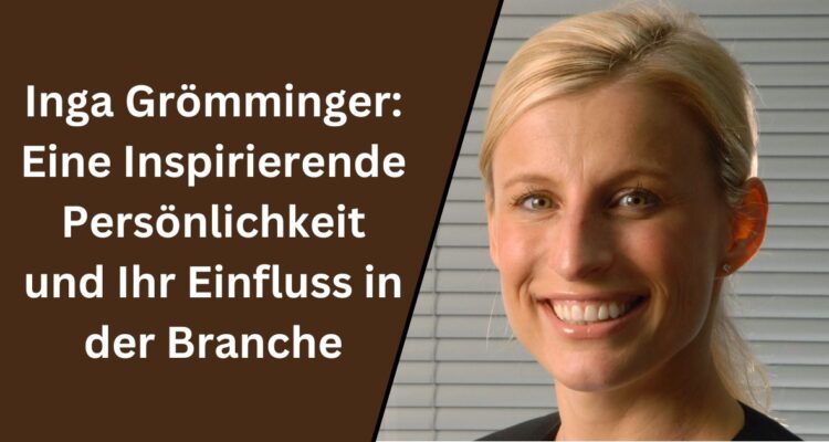 Inga Grömminger: Eine Inspirierende Persönlichkeit und Ihr Einfluss in der Branche