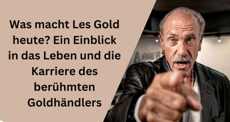 Was macht Les Gold heute? Ein Einblick in das Leben und die Karriere des berühmten Goldhändlers