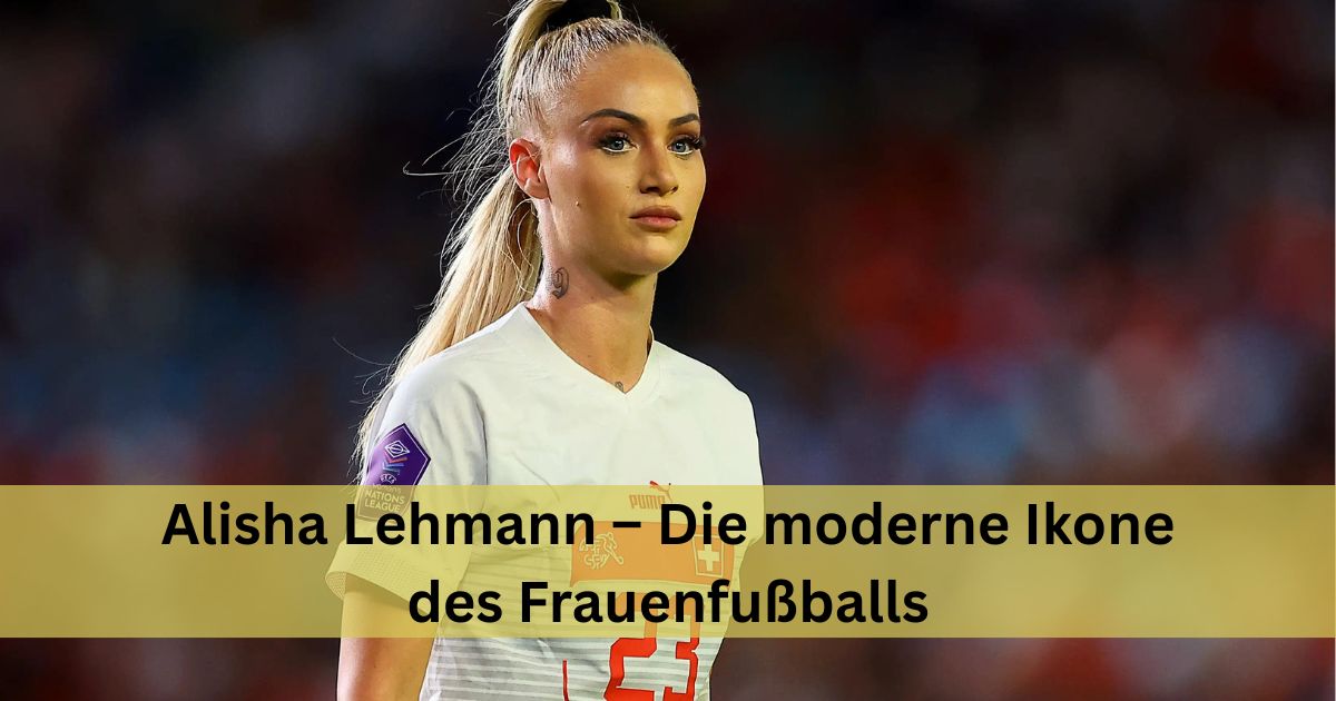 Alisha Lehmann – Die moderne Ikone des Frauenfußballs