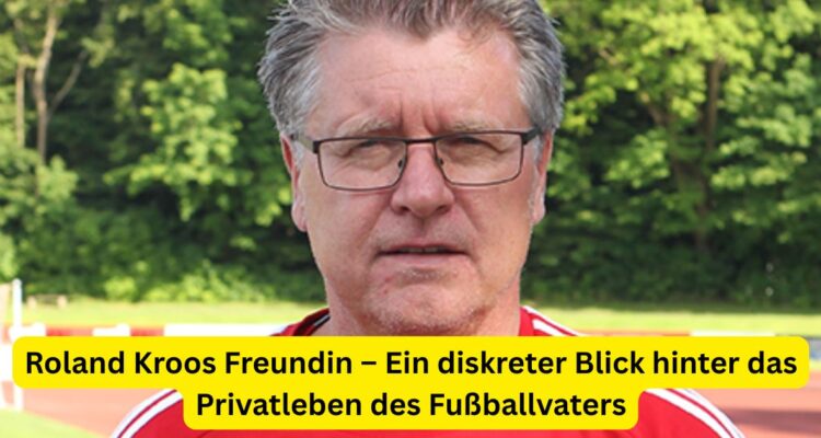 Roland Kroos Freundin – Ein diskreter Blick hinter das Privatleben des Fußballvaters