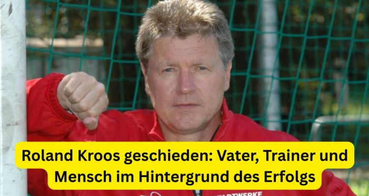 Roland Kroos geschieden: Vater, Trainer und Mensch im Hintergrund des Erfolgs