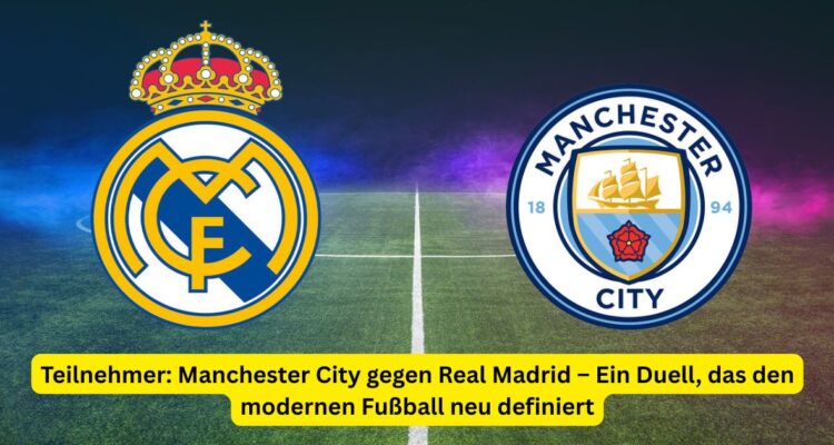 Teilnehmer: Manchester City gegen Real Madrid – Ein Duell, das den modernen Fußball neu definiert