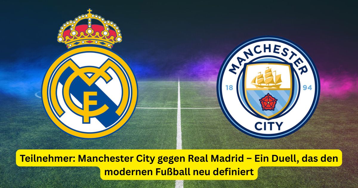 Teilnehmer: Manchester City gegen Real Madrid – Ein Duell, das den modernen Fußball neu definiert