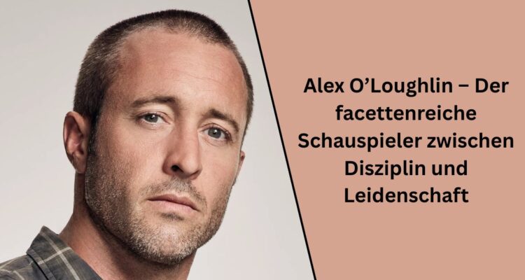 Alex O’Loughlin – Der facettenreiche Schauspieler zwischen Disziplin und Leidenschaft