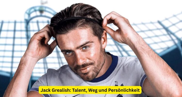 Jack Grealish: Talent, Weg und Persönlichkeit