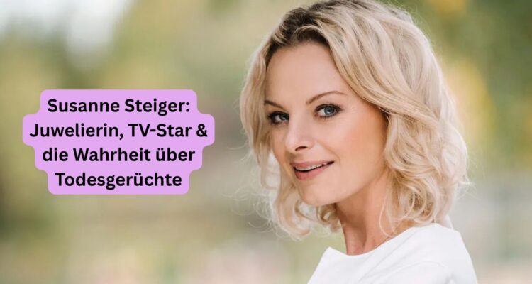 Susanne Steiger: Juwelierin, TV-Star & die Wahrheit über Todesgerüchte